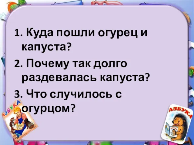 1. Куда пошли огурец и капуста? 2. Почему так долго