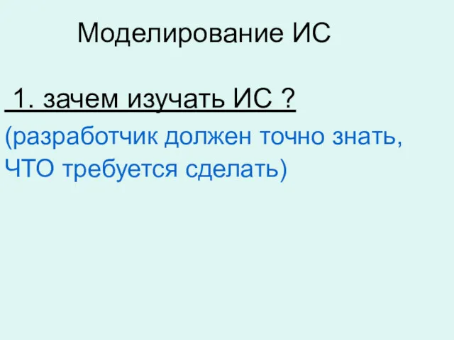 Моделирование ИС 1. зачем изучать ИС ? (разработчик должен точно знать, ЧТО требуется сделать)