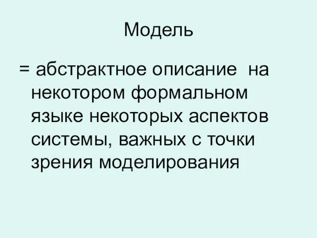 Модель = абстрактное описание на некотором формальном языке некоторых аспектов системы, важных с точки зрения моделирования