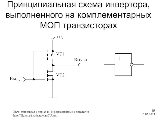 Принципиальная схема инвертора, выполненного на комплементарных МОП транзисторах 15.03.2013 Вычислительная Техника и Информационные Технологии http://digital.sibsutis.ru/contCU.htm ,