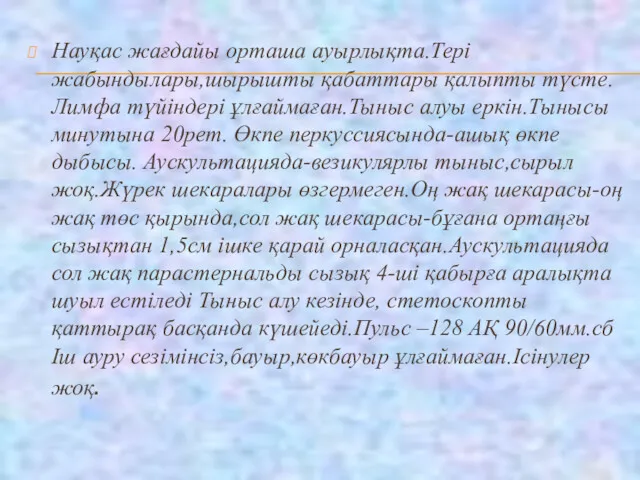 Науқас жағдайы орташа ауырлықта.Тері жабындылары,шырышты қабаттары қалыпты түсте.Лимфа түйіндері ұлғаймаған.Тыныс