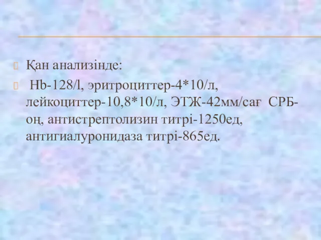 Қан анализінде: Hb-128/l, эритроциттер-4*10/л, лейкоциттер-10,8*10/л, ЭТЖ-42мм/сағ СРБ-оң, антистрептолизин титрі-1250ед, антигиалуронидаза титрі-865ед.