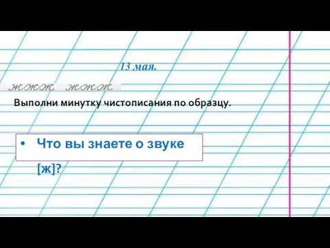 13 мая. Выполни минутку чистописания по образцу. Что вы знаете о звуке [ж]?