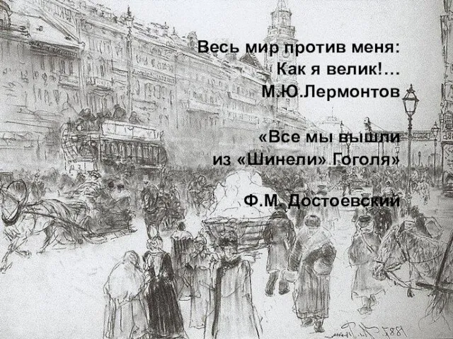 Весь мир против меня: Как я велик!… М.Ю.Лермонтов «Все мы вышли из «Шинели» Гоголя» Ф.М. Достоевский