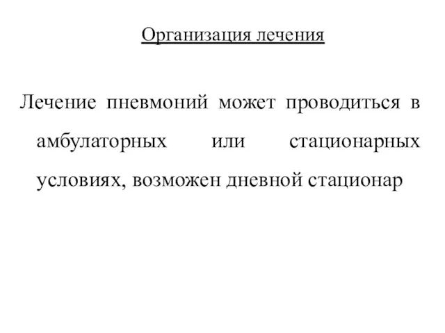 Организация лечения Лечение пневмоний может проводиться в амбулаторных или стационарных условиях, возможен дневной стационар