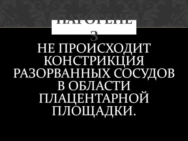 НЕ ПРОИСХОДИТ КОНСТРИКЦИЯ РАЗОРВАННЫХ СОСУДОВ В ОБЛАСТИ ПЛАЦЕНТАРНОЙ ПЛОЩАДКИ. ПАТОГЕНЕЗ