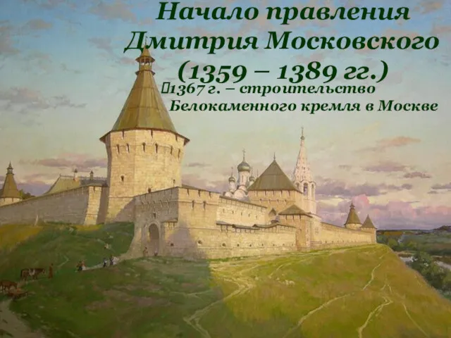 Начало правления Дмитрия Московского (1359 – 1389 гг.) 1367 г. – строительство Белокаменного кремля в Москве