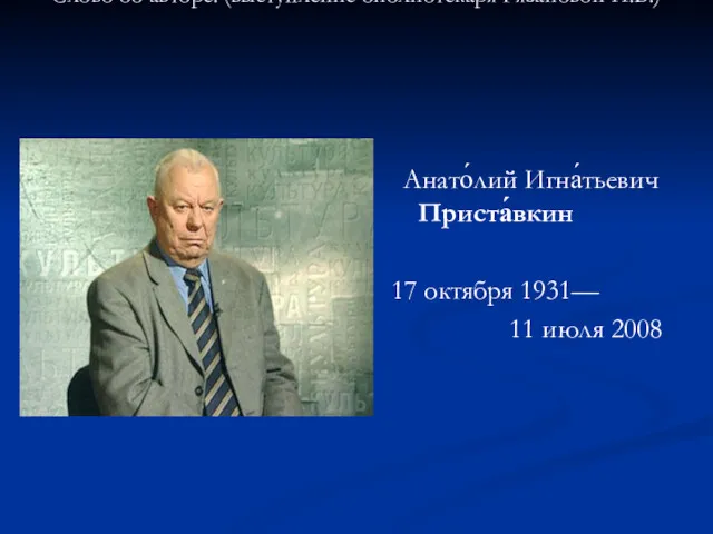 Слово об авторе: (выступление библиотекаря Рязановой И.В.) Анато́лий Игна́тьевич Приста́вкин 17 октября 1931— 11 июля 2008