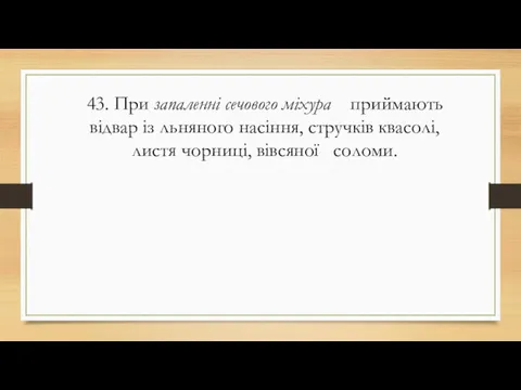 43. При запаленні сечового міхура приймають відвар із льняного насіння, стручків квасолі, листя чорниці, вівсяної соломи.