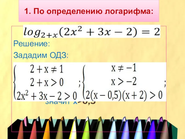 1. По определению логарифма: Решение: Зададим ОДЗ: значит х>0,5