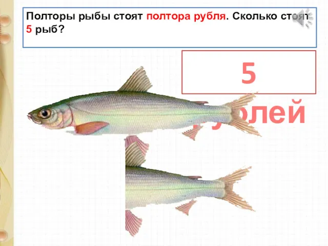 Полторы рыбы стоят полтора рубля. Сколько стоят 5 рыб? 5 рублей