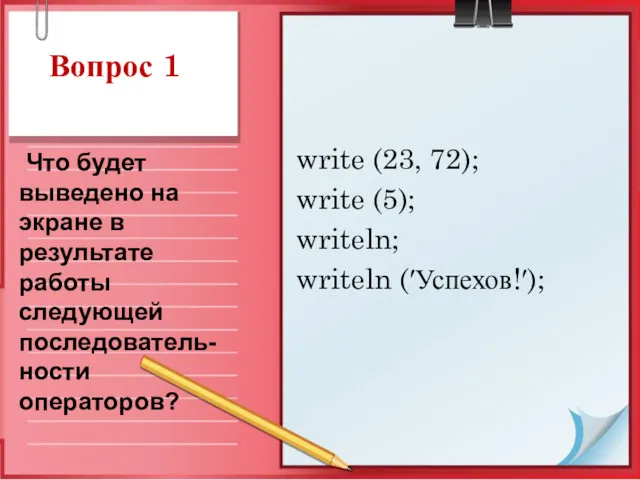 Вопрос 1 write (23, 72); write (5); writeln; writeln (′Успехов!′);