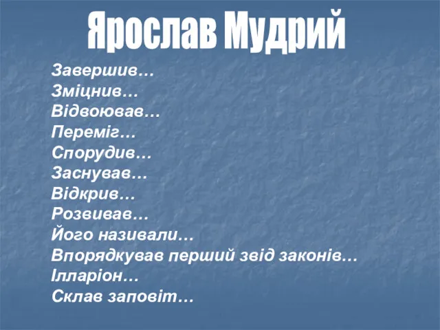 Ярослав Мудрий Завершив… Зміцнив… Відвоював… Переміг… Спорудив… Заснував… Відкрив… Розвивав… Його називали… Впорядкував