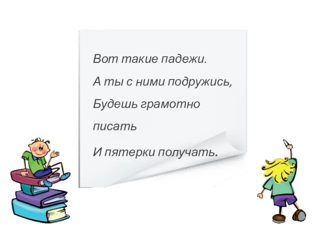 Вот такие падежи. А ты с ними подружись, Будешь грамотно писать И пятерки получать.