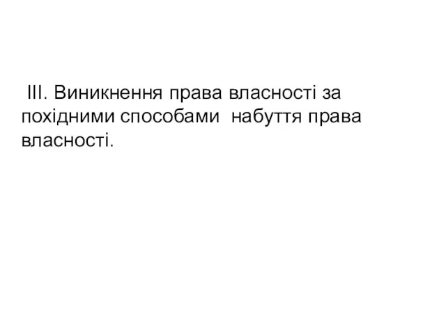 ІІІ. Виникнення права власності за похідними способами набуття права власності.