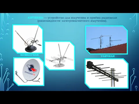АНТЕННА — устройство для излучения и приёма радиоволн (разновидности электромагнитного излучения). КОМНАТНАЯ УЛИЧНАЯ