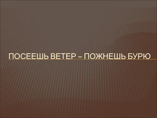 ПОСЕЕШЬ ВЕТЕР – ПОЖНЕШЬ БУРЮ