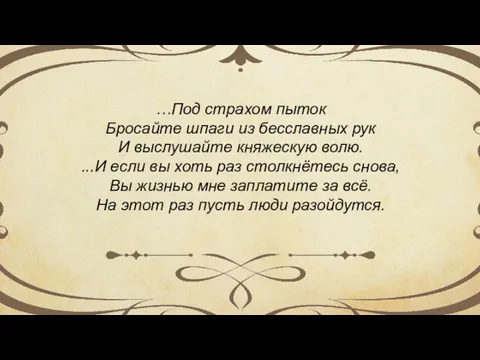 …Под страхом пыток Бросайте шпаги из бесславных рук И выслушайте княжескую волю. ...И