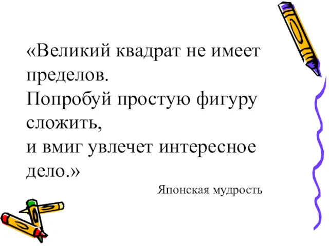 «Великий квадрат не имеет пределов. Попробуй простую фигуру сложить, и вмиг увлечет интересное дело.» Японская мудрость