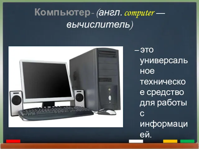 Компьютер- (англ. computer — вычислитель) – это универсальное техническое средство для работы с информацией.