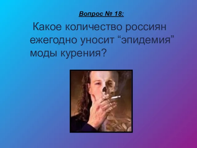 Вопрос № 18: Какое количество россиян ежегодно уносит “эпидемия” моды курения?