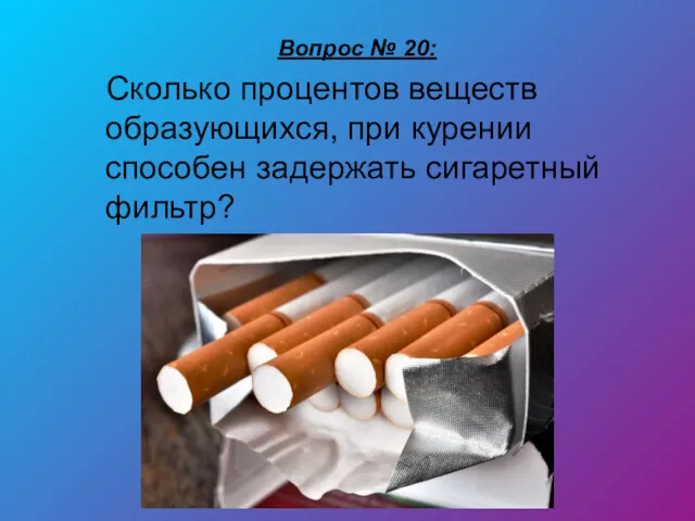 Вопрос № 20: Сколько процентов веществ образующихся, при курении способен задержать сигаретный фильтр?