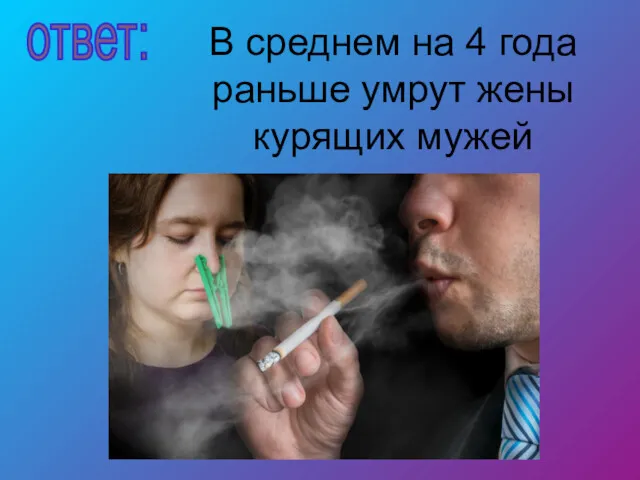 В среднем на 4 года раньше умрут жены курящих мужей ответ: