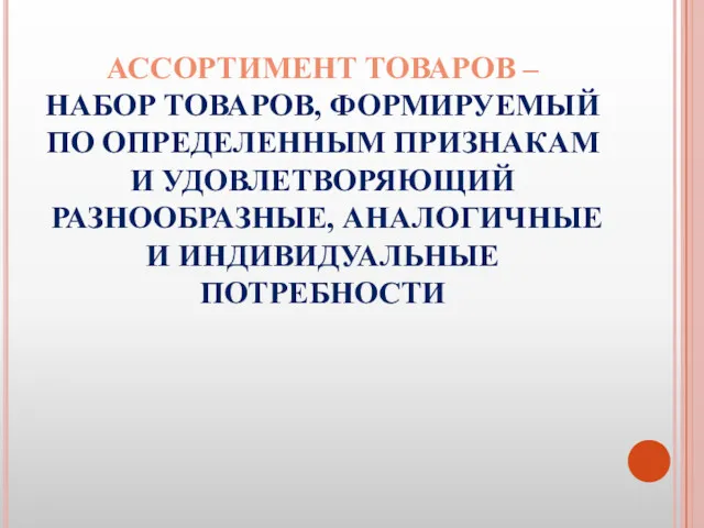 АССОРТИМЕНТ ТОВАРОВ – НАБОР ТОВАРОВ, ФОРМИРУЕМЫЙ ПО ОПРЕДЕЛЕННЫМ ПРИЗНАКАМ И УДОВЛЕТВОРЯЮЩИЙ РАЗНООБРАЗНЫЕ, АНАЛОГИЧНЫЕ И ИНДИВИДУАЛЬНЫЕ ПОТРЕБНОСТИ