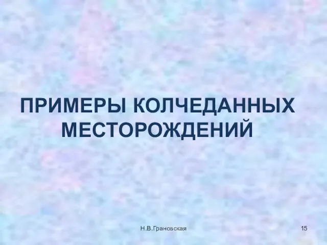 ПРИМЕРЫ КОЛЧЕДАННЫХ МЕСТОРОЖДЕНИЙ Н.В.Грановская