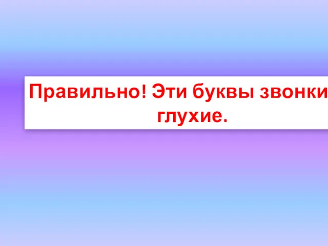 Правильно! Эти буквы звонкие и глухие.