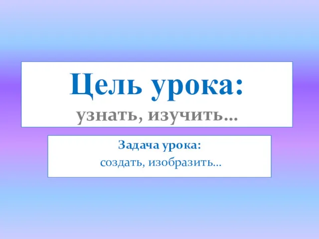 Цель урока: узнать, изучить… Задача урока: создать, изобразить…