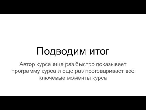 Подводим итог Автор курса еще раз быстро показывает программу курса