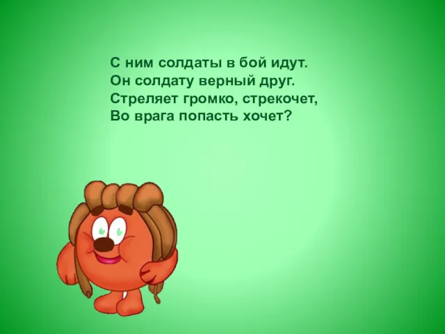 С ним солдаты в бой идут. Он солдату верный друг.