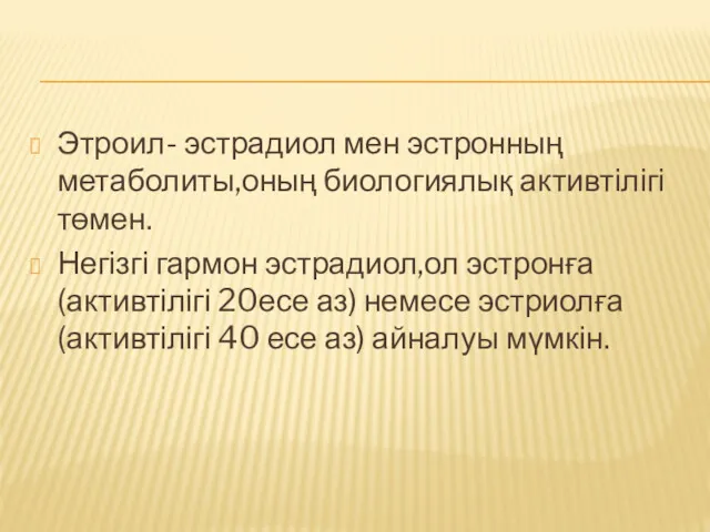 Этроил- эстрадиол мен эстронның метаболиты,оның биологиялық активтілігі төмен. Негізгі гармон