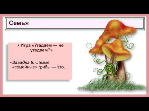 Семья Игра «Угадаем — не угадаем?» Загадка 6. Самые «семейные» грибы — это…