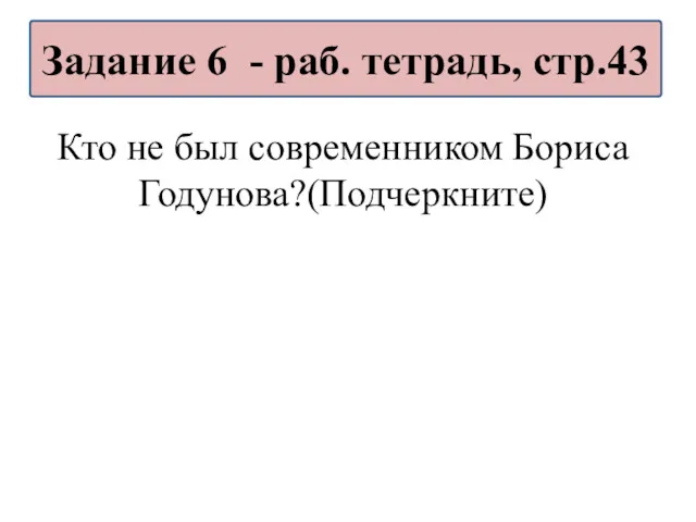 Кто не был современником Бориса Годунова?(Подчеркните) Задание 6 - раб. тетрадь, стр.43