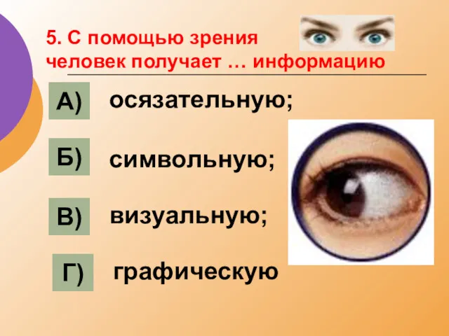 5. С помощью зрения человек получает … информацию А) Б) В) Г) осязательную; символьную; визуальную; графическую