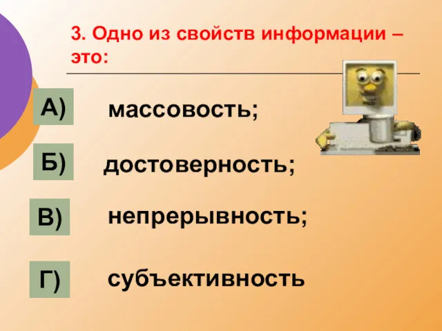 3. Одно из свойств информации – это: А) Б) В) Г) достоверность; массовость; непрерывность; субъективность