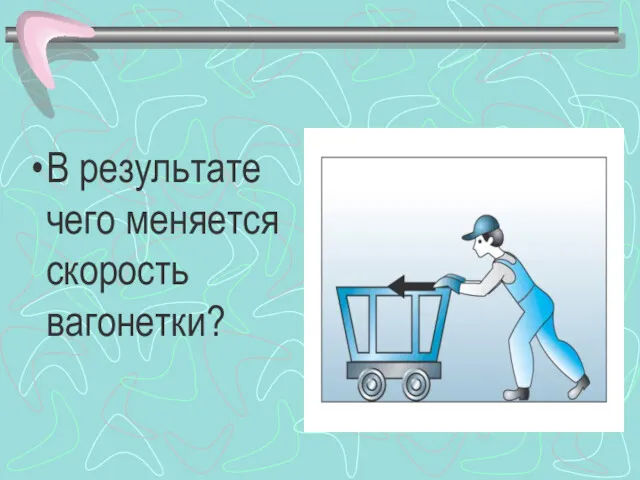 В результате чего меняется скорость вагонетки?