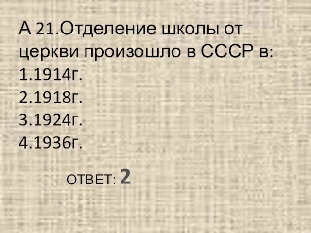 А 21.Отделение школы от церкви произошло в СССР в: 1.1914г. 2.1918г. 3.1924г. 4.1936г. ОТВЕТ: 2