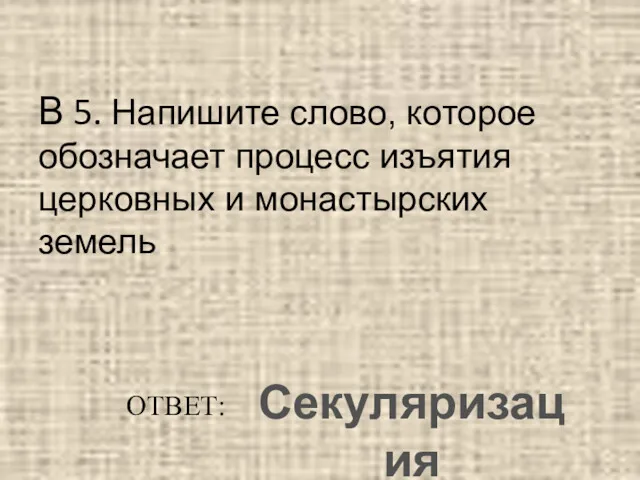 В 5. Напишите слово, которое обозначает процесс изъятия церковных и монастырских земель ОТВЕТ: Секуляризация