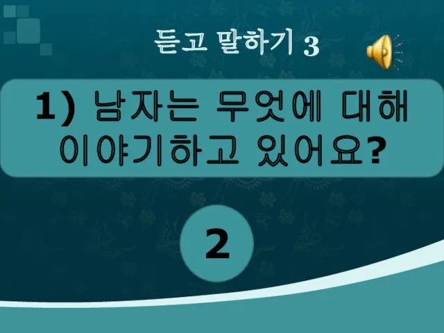 듣고 말하기 3 1) 남자는 무엇에 대해 이야기하고 있어요? 2