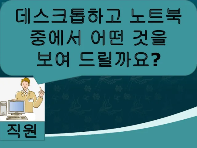 직원 데스크톱하고 노트북 중에서 어떤 것을 보여 드릴까요?