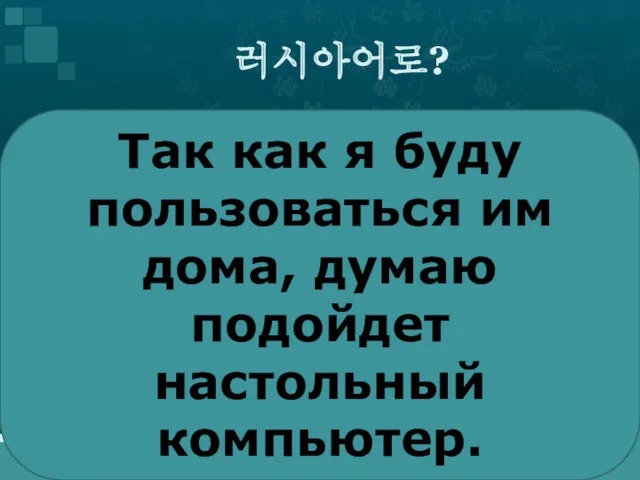 러시아어로? Так как я буду пользоваться им дома, думаю подойдет настольный компьютер.