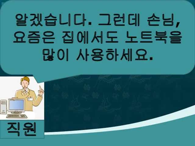 직원 알겠습니다. 그런데 손님, 요즘은 집에서도 노트북을 많이 사용하세요.