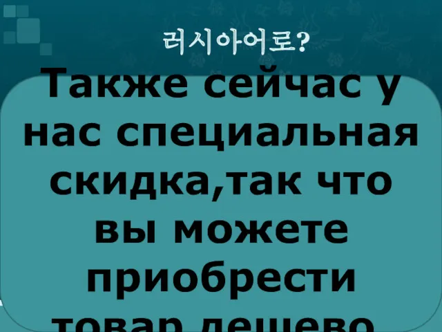 러시아어로? Также сейчас у нас специальная скидка,так что вы можете приобрести товар дешево.