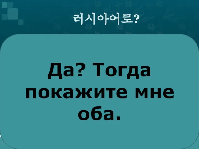 러시아어로? Да? Тогда покажите мне оба.