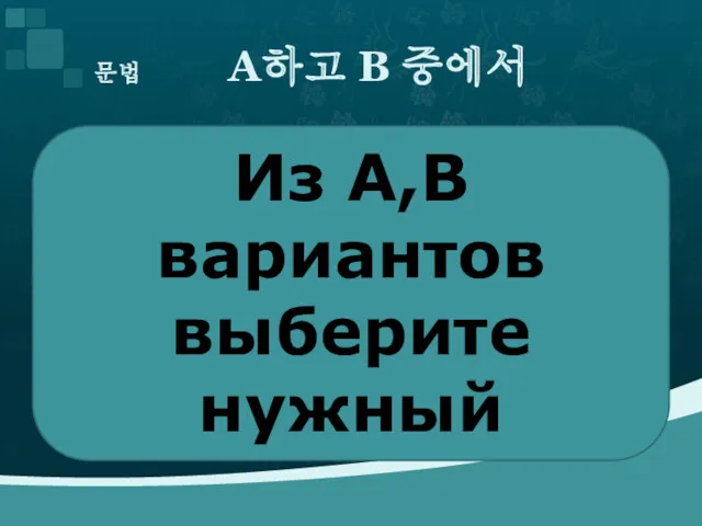 문법 A하고 B 중에서 Из A,B вариантов выберите нужный