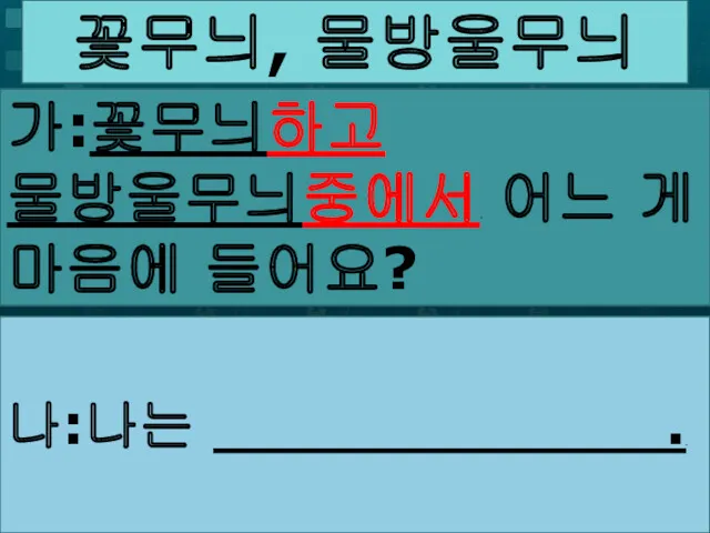 가: . 어느 게 마음에 들어요? 나:나는 .. 꽃무늬, 물방울무늬 가:꽃무늬하고 물방울무늬중에서. 어느 게 마음에 들어요?