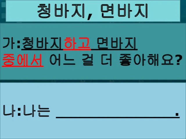 가: . 어느 걸 더 좋아해요? 나:나는 .. 청바지, 면바지